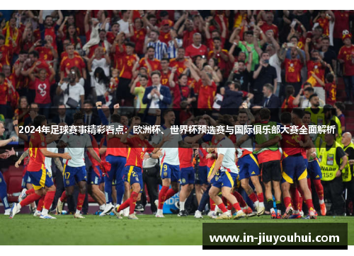 2024年足球赛事精彩看点:欧洲杯、世界杯预选赛与国际俱乐部大赛全面解析 2024年足球赛事精彩看点:欧洲杯、世界杯预选赛与国际俱乐部大赛全面解析