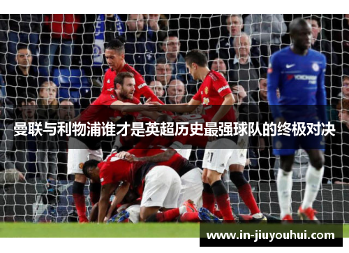 曼联与利物浦谁才是英超历史最强球队的终极对决 曼联与利物浦谁才是英超历史最强球队的终极对决
