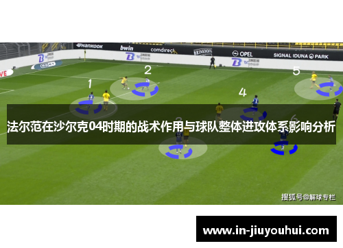 法尔范在沙尔克04时期的战术作用与球队整体进攻体系影响分析 法尔范在沙尔克04时期的战术作用与球队整体进攻体系影响分析