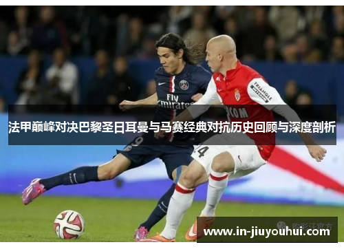 法甲巅峰对决巴黎圣日耳曼与马赛经典对抗历史回顾与深度剖析 法甲巅峰对决巴黎圣日耳曼与马赛经典对抗历史回顾与深度剖析