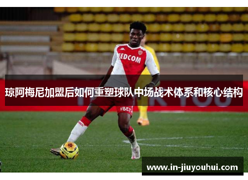 琼阿梅尼加盟后如何重塑球队中场战术体系和核心结构