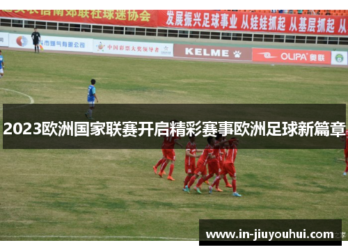 2023欧洲国家联赛开启精彩赛事欧洲足球新篇章