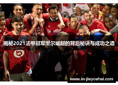揭秘2021法甲冠军里尔崛起的背后秘诀与成功之道
