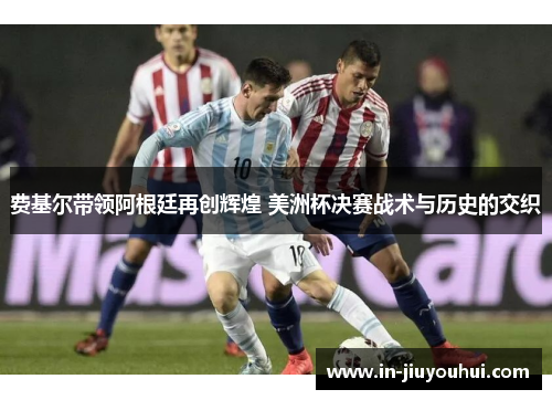 费基尔带领阿根廷再创辉煌 美洲杯决赛战术与历史的交织