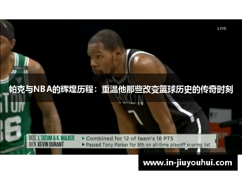 帕克与NBA的辉煌历程：重温他那些改变篮球历史的传奇时刻