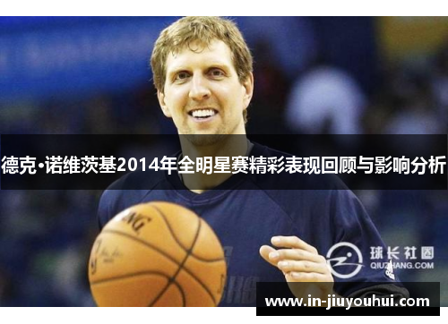 德克·诺维茨基2014年全明星赛精彩表现回顾与影响分析