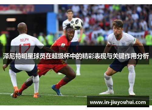 泽尼特明星球员在超级杯中的精彩表现与关键作用分析