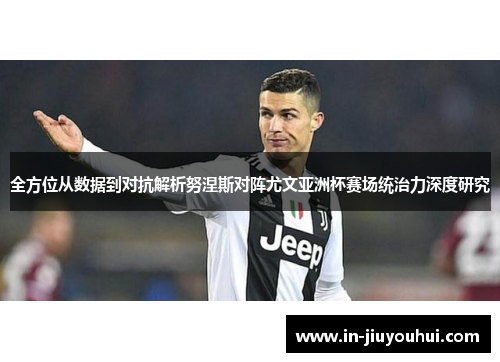 全方位从数据到对抗解析努涅斯对阵尤文亚洲杯赛场统治力深度研究