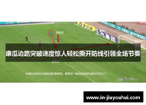 康瓜边路突破速度惊人轻松撕开防线引领全场节奏 康瓜边路突破速度惊人轻松撕开防线引领全场节奏