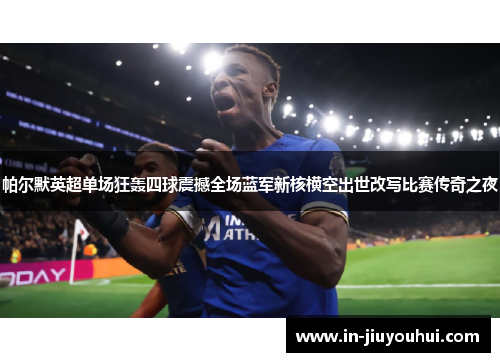 帕尔默英超单场狂轰四球震撼全场蓝军新核横空出世改写比赛传奇之夜 帕尔默英超单场狂轰四球震撼全场蓝军新核横空出世改写比赛传奇之夜