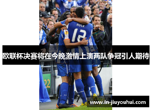 欧联杯决赛将在今晚激情上演两队争冠引人期待