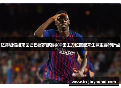 法蒂租借结束回归巴塞罗那赛季冲击主力位置迎来生涯重要转折点 法蒂租借结束回归巴塞罗那赛季冲击主力位置迎来生涯重要转折点