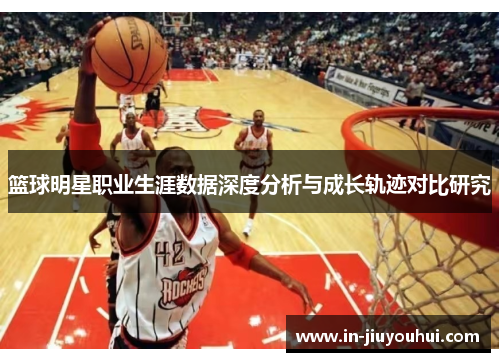 篮球明星职业生涯数据深度分析与成长轨迹对比研究