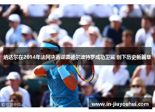 纳达尔在2014年法网决赛逆袭德尔波特罗成功卫冕 创下历史新篇章