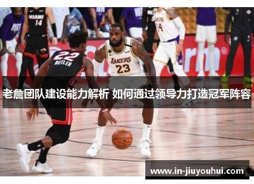 老詹团队建设能力解析 如何通过领导力打造冠军阵容