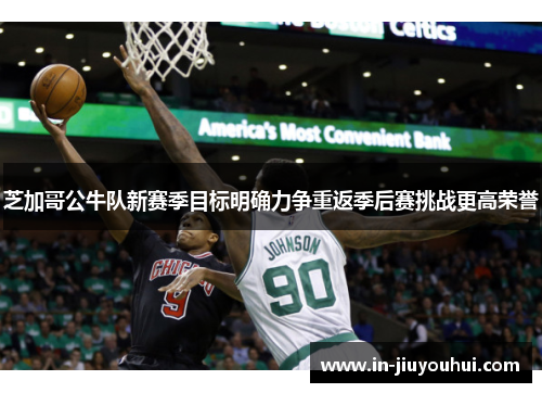 芝加哥公牛队新赛季目标明确力争重返季后赛挑战更高荣誉