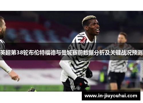 英超第38轮布伦特福德与曼城赛前数据分析及关键战况预测