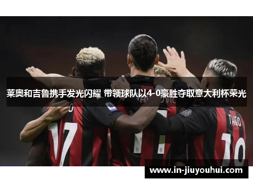 莱奥和吉鲁携手发光闪耀 带领球队以4-0豪胜夺取意大利杯荣光