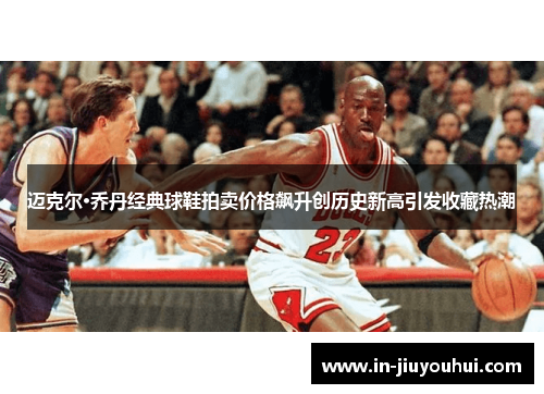 迈克尔·乔丹经典球鞋拍卖价格飙升创历史新高引发收藏热潮