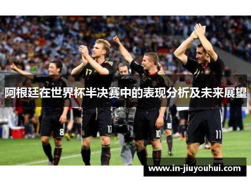 阿根廷在世界杯半决赛中的表现分析及未来展望