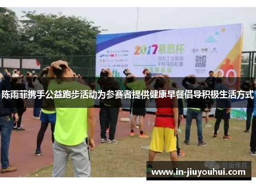 陈雨菲携手公益跑步活动为参赛者提供健康早餐倡导积极生活方式 陈雨菲携手公益跑步活动为参赛者提供健康早餐倡导积极生活方式