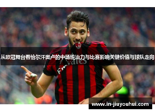 从欧冠舞台看恰尔汗奥卢的中场统治力与比赛影响关键价值与球队走向 从欧冠舞台看恰尔汗奥卢的中场统治力与比赛影响关键价值与球队走向